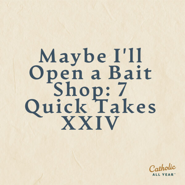 Maybe I’ll Open a Bait Shop (that’s how many cans of worms are open around here): 7 Quick Takes XXIV