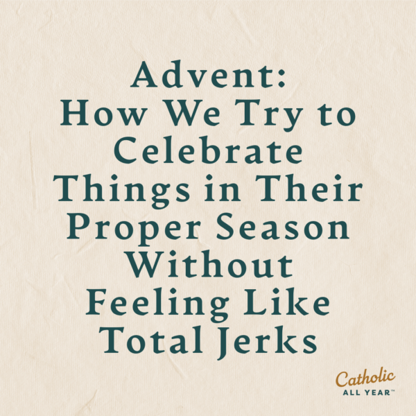 Advent: How We Try to Celebrate Things in Their Proper Season Without Feeling Like Total Jerks