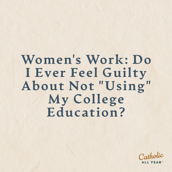 Women’s Work: Do I Ever Feel Guilty About Not “Using” My College Education?