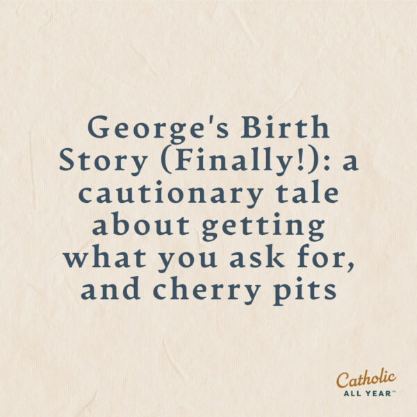 George’s Birth Story (Finally!): a cautionary tale about getting what you ask for, and cherry pits