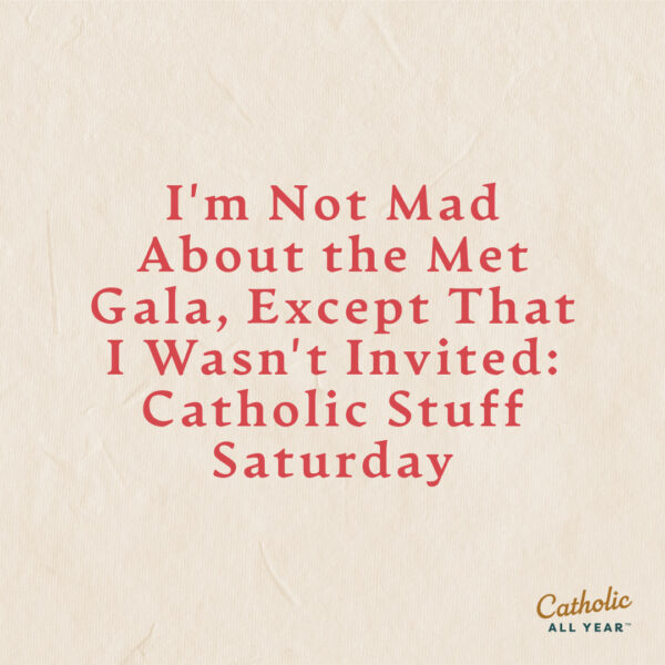 I’m Not Mad About the Met Gala, Except That I Wasn’t Invited: Catholic Stuff Saturday