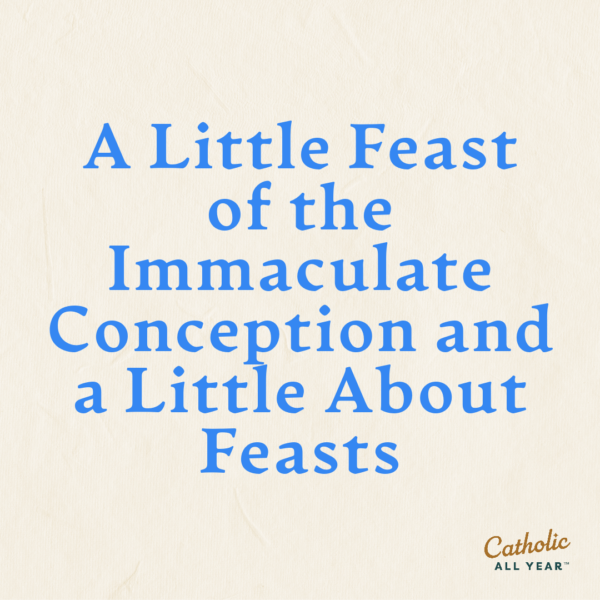 A Little Feast of the Immaculate Conception and a Little About Feasts