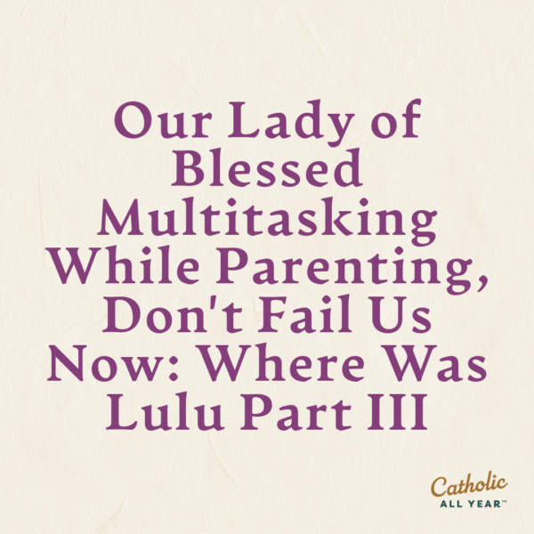 Our Lady of Blessed Multitasking While Parenting, Don’t Fail Us Now: Where Was Lulu Part III