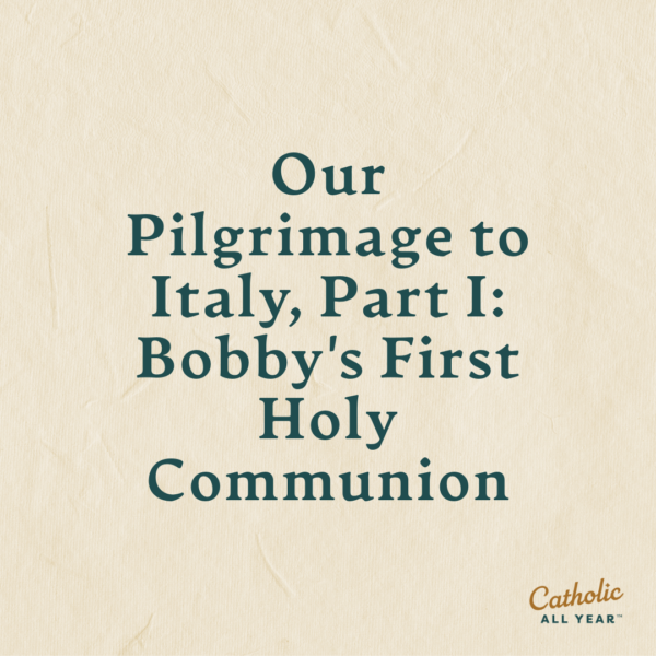 Our Pilgrimage to Italy, Part I: Bobby’s First Holy Communion