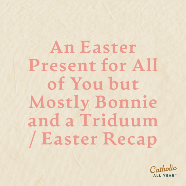 An Easter Present for All of You but Mostly Bonnie and a Triduum / Easter Recap