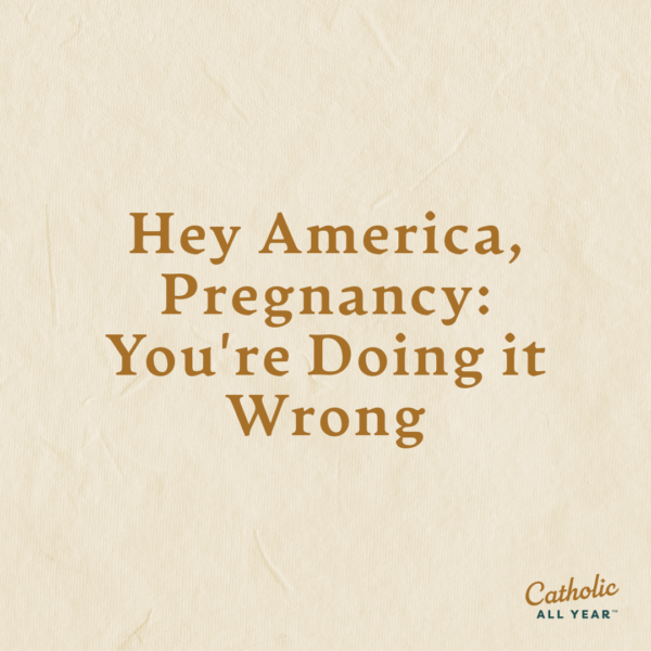 Hey America, Pregnancy: You’re Doing it Wrong