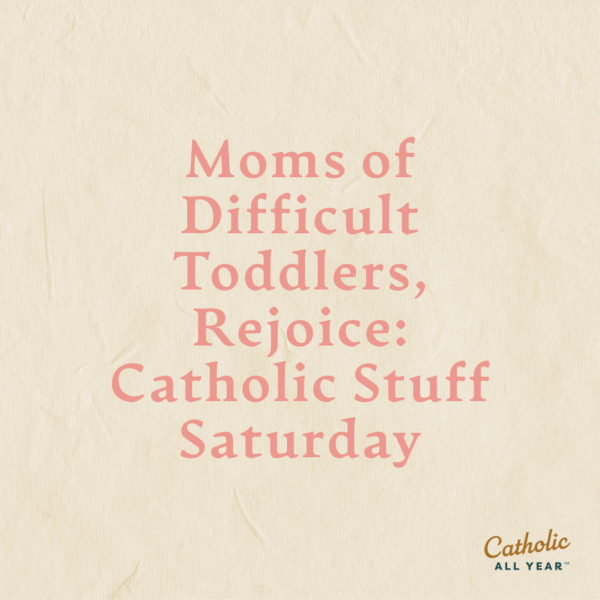 Moms of Difficult Toddlers, Rejoice: Catholic Stuff Saturday