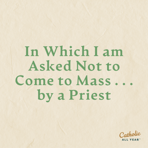 In Which I am Asked Not to Come to Mass . . . by a Priest