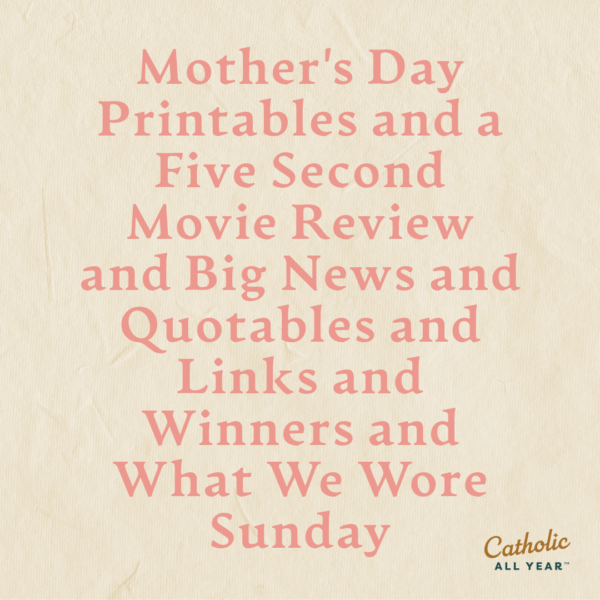 Mother’s Day Printables and a Five Second Movie Review and Big News and Quotables and Links and Winners and What We Wore Sunday