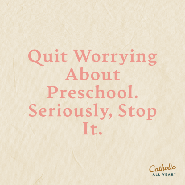 Quit Worrying About Preschool.  Seriously, Stop It.