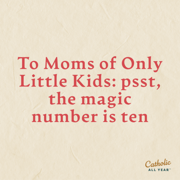 To Moms of Only Little Kids: psst, the magic number is ten